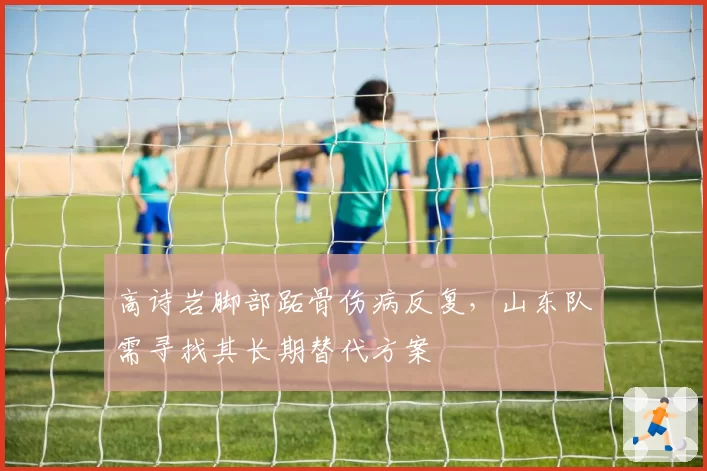 高诗岩脚部跖骨伤病反复，山东队需寻找其长期替代方案