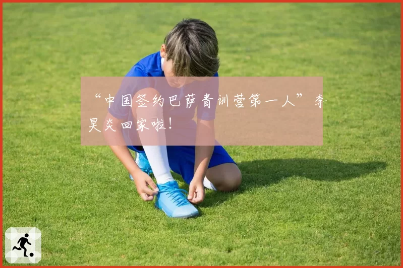 “中国签约巴萨青训营第一人”李昊炎回家啦！