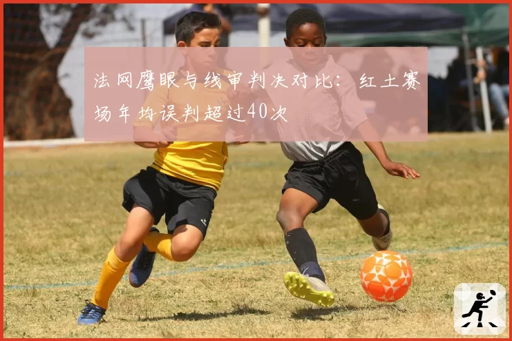 法网鹰眼与线审判决对比：红土赛场年均误判超过40次