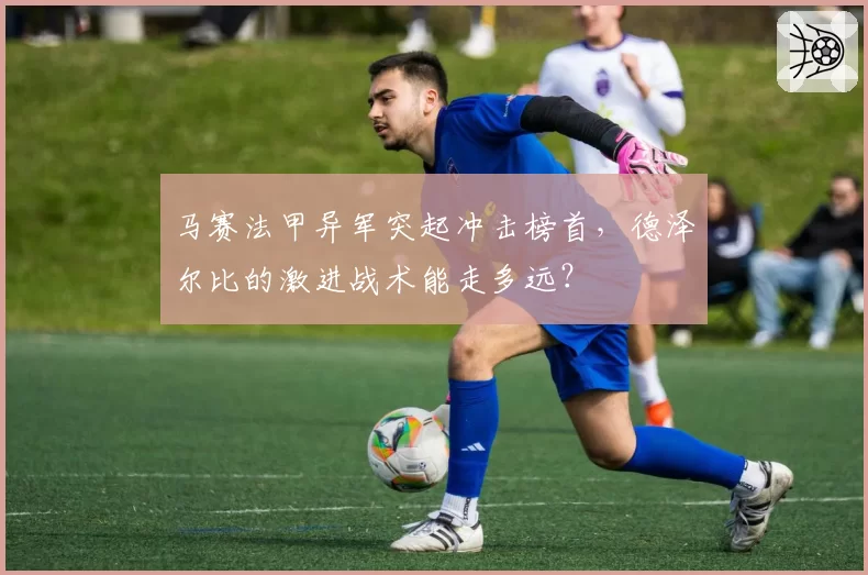 马赛法甲异军突起冲击榜首，德泽尔比的激进战术能走多远？