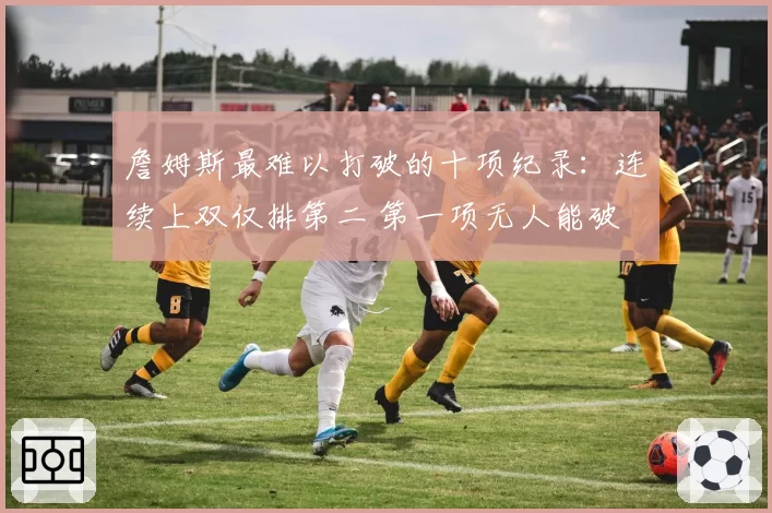 詹姆斯最难以打破的十项纪录：连续上双仅排第二 第一项无人能破