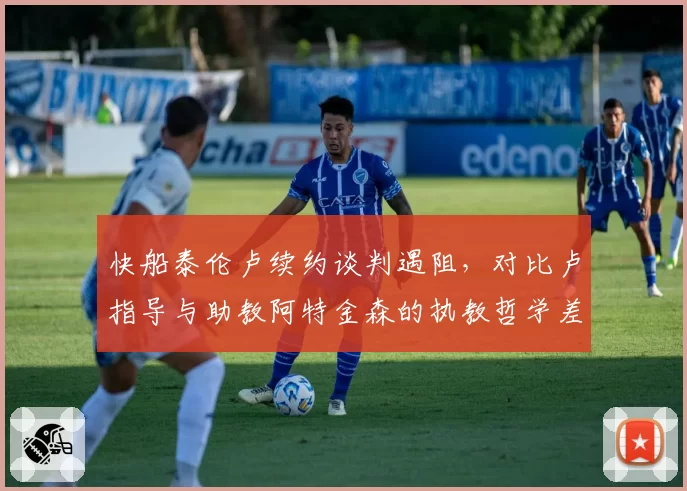快船泰伦卢续约谈判遇阻,对比卢指导与助教阿特金森的执教哲学差异