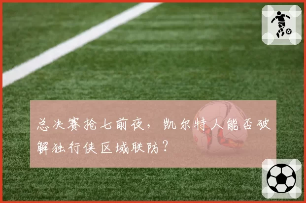 总决赛抢七前夜，凯尔特人能否破解独行侠区域联防？