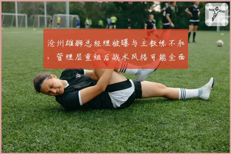 沧州雄狮总经理被曝与主教练不和，管理层重组后战术风格可能全面转向