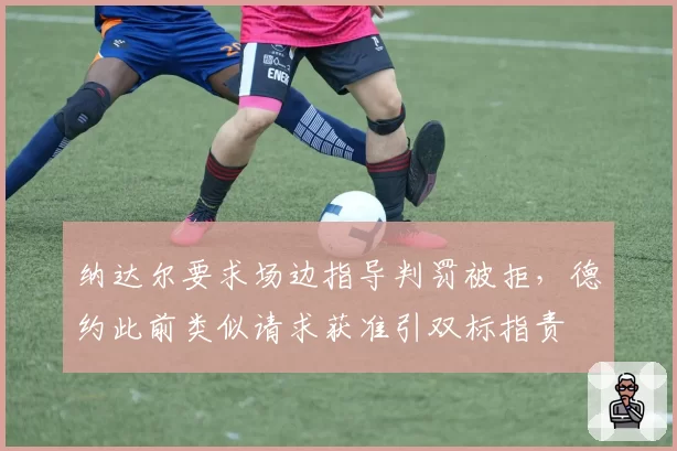 纳达尔要求场边指导判罚被拒,德约此前类似请求获准引双标指责