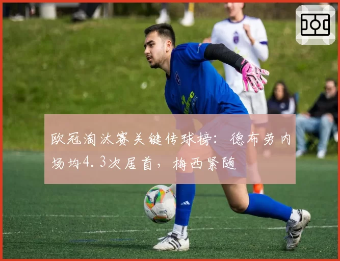 欧冠淘汰赛关键传球榜:德布劳内场均4.3次居首,梅西紧随