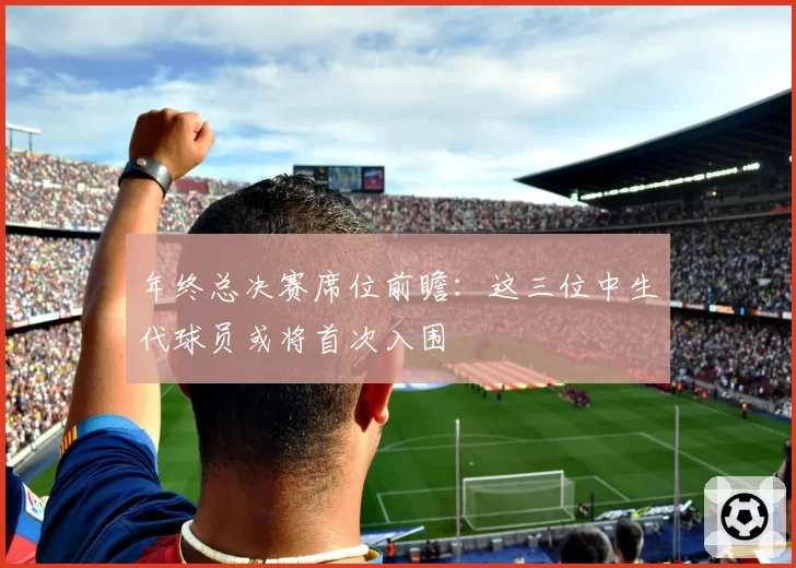 年终总决赛席位前瞻:这三位中生代球员或将首次入围