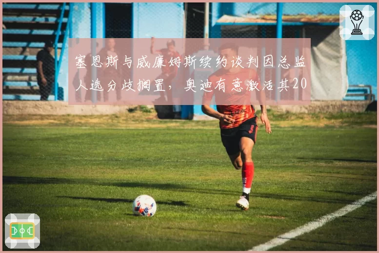 塞恩斯与威廉姆斯续约谈判因总监人选分歧搁置,奥迪有意激活其2027年解约条款