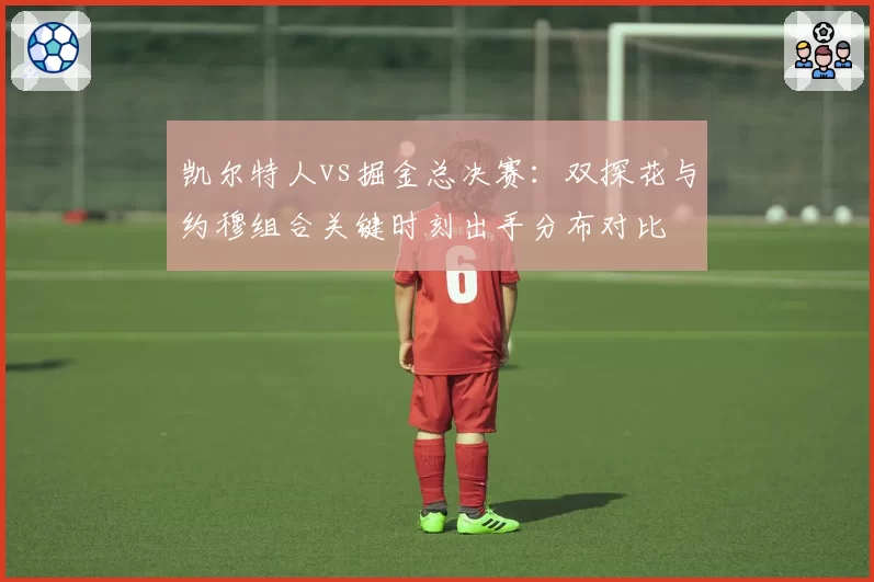 凯尔特人vs掘金总决赛:双探花与约穆组合关键时刻出手分布对比