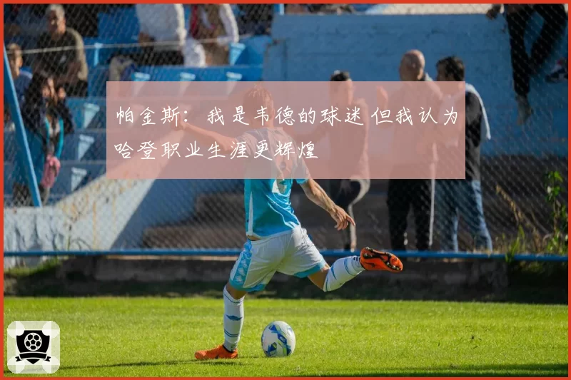 帕金斯：我是韦德的球迷 但我认为哈登职业生涯更辉煌