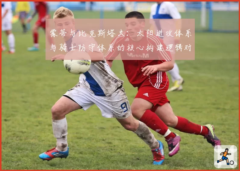 蒙蒂与比克斯塔夫:太阳进攻体系与骑士防守体系的核心构建逻辑对比