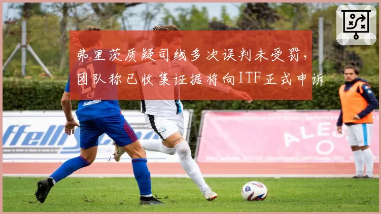 弗里茨质疑司线多次误判未受罚，团队称已收集证据将向ITF正式申诉