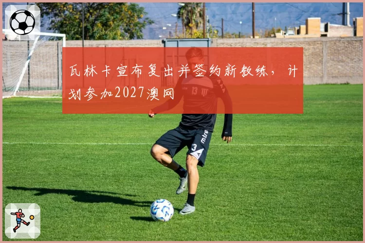 瓦林卡宣布复出并签约新教练,计划参加2027澳网