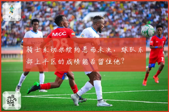 骑士米切尔续约悬而未决，球队东部上半区的成绩能否留住他？