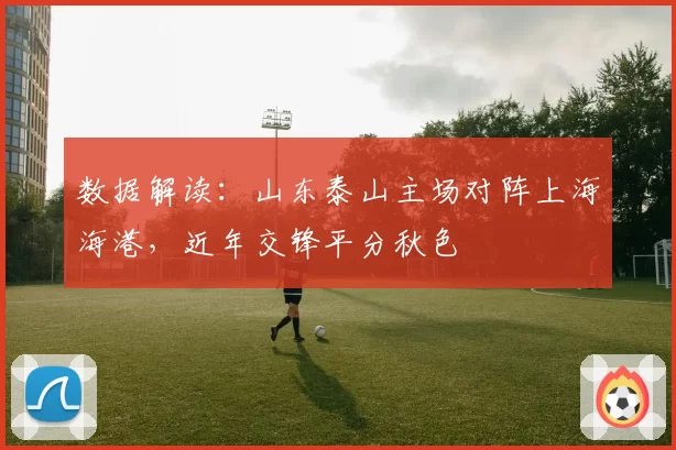 数据解读:山东泰山主场对阵上海海港,近年交锋平分秋色