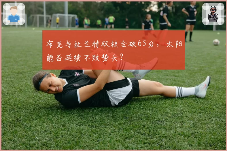布克与杜兰特双核合砍65分,太阳能否延续不败势头?
