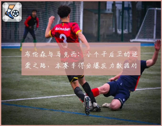 布伦森与马克西:小个子后卫的逆袭之路,本赛季得分爆发力数据对比