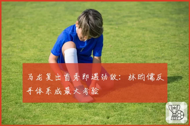 马龙复出首秀即遇劲敌：林昀儒反手体系成最大考验