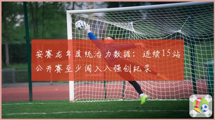 安赛龙年度统治力数据：连续15站公开赛至少闯入八强创纪录