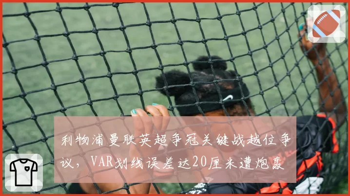 利物浦曼联英超争冠关键战越位争议，VAR划线误差达20厘米遭炮轰