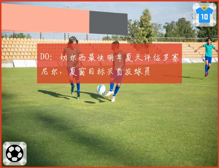 DO：切尔西最快明年夏天评估罗塞尼尔，夏窗目标买首发球员