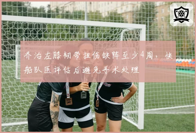 乔治左膝韧带扭伤缺阵至少4周，快船队医评估后避免手术处理