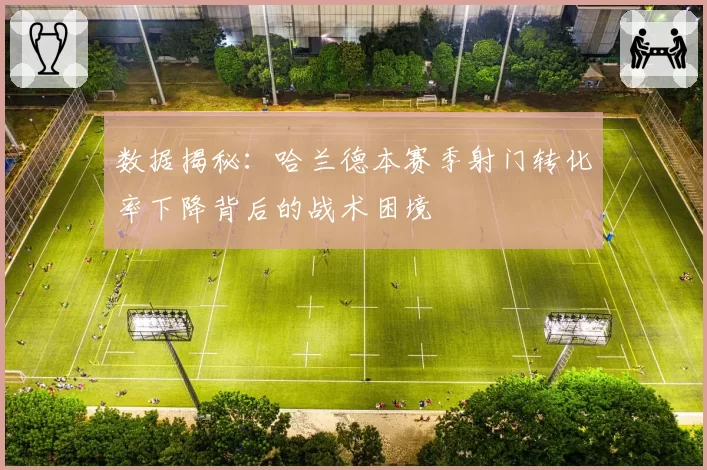 数据揭秘:哈兰德本赛季射门转化率下降背后的战术困境