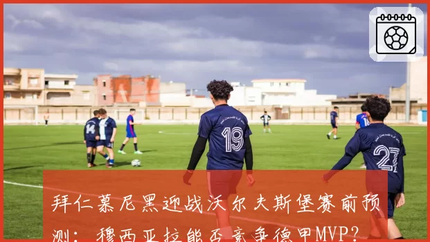 拜仁慕尼黑迎战沃尔夫斯堡赛前预测：穆西亚拉能否竞争德甲MVP？