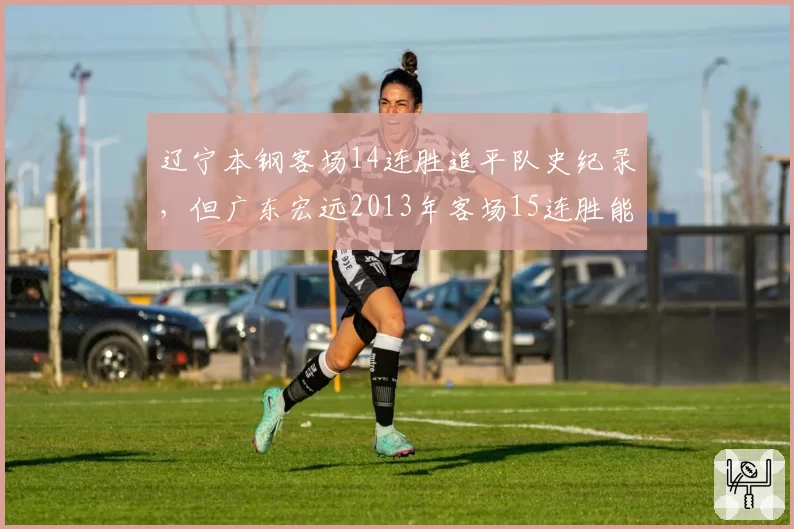 辽宁本钢客场14连胜追平队史纪录,但广东宏远2013年客场15连胜能否被超越?
