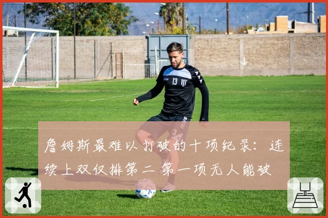 詹姆斯最难以打破的十项纪录：连续上双仅排第二 第一项无人能破