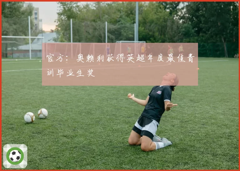 官方:奥赖利获得英超年度最佳青训毕业生奖