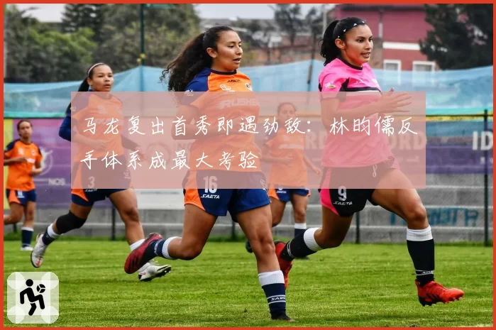 马龙复出首秀即遇劲敌：林昀儒反手体系成最大考验
