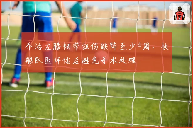 乔治左膝韧带扭伤缺阵至少4周，快船队医评估后避免手术处理