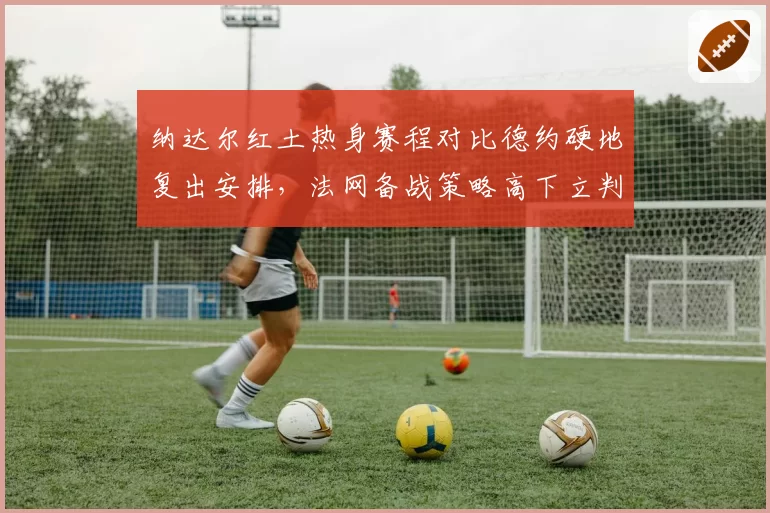 纳达尔红土热身赛程对比德约硬地复出安排，法网备战策略高下立判