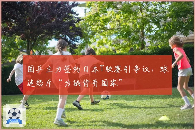 国乒主力签约日本T联赛引争议，球迷怒斥“为钱背弃国家”
