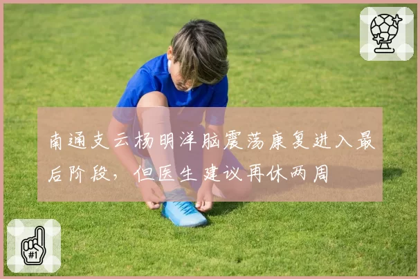 南通支云杨明洋脑震荡康复进入最后阶段，但医生建议再休两周