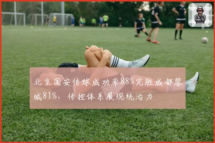 北京国安传球成功率88%完胜成都蓉城81%,传控体系展现统治力