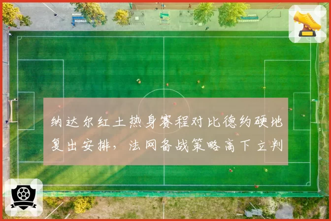 纳达尔红土热身赛程对比德约硬地复出安排，法网备战策略高下立判