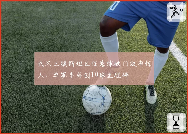 武汉三镇斯坦丘任意球破门效率惊人,单赛季或创10球里程碑