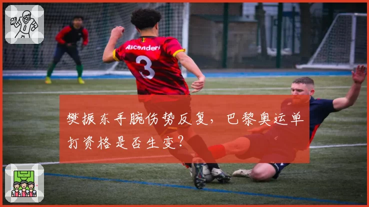 樊振东手腕伤势反复，巴黎奥运单打资格是否生变？