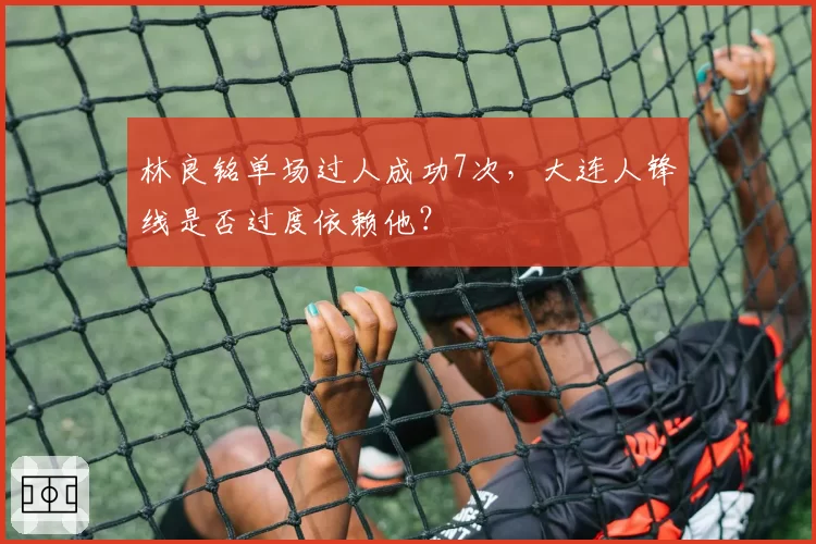 林良铭单场过人成功7次，大连人锋线是否过度依赖他？