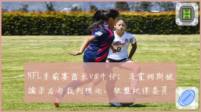 NFL季前赛酋长vs牛仔：马霍姆斯被擒杀后与裁判理论，联盟纪律委员会将审查其言语过激行为