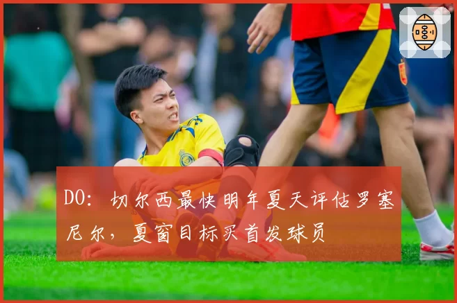 DO：切尔西最快明年夏天评估罗塞尼尔，夏窗目标买首发球员