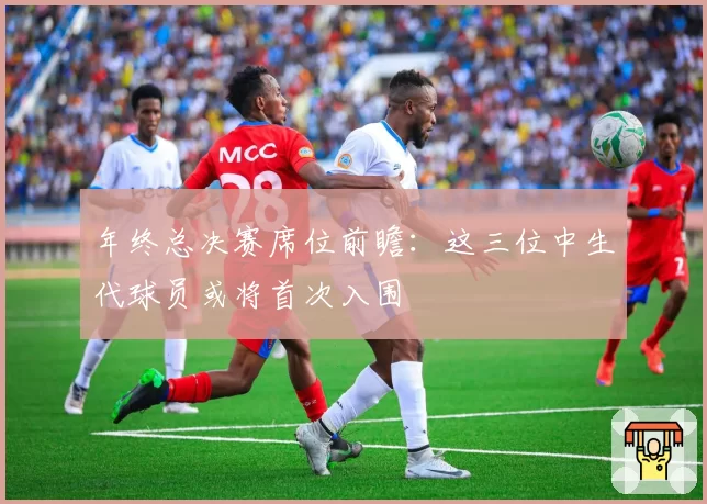 年终总决赛席位前瞻:这三位中生代球员或将首次入围