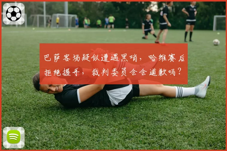 巴萨客场疑似遭遇黑哨，哈维赛后拒绝握手，裁判委员会会道歉吗？