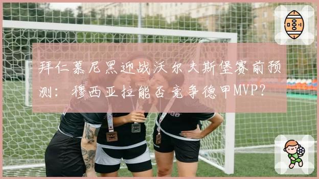 拜仁慕尼黑迎战沃尔夫斯堡赛前预测:穆西亚拉能否竞争德甲MVP?