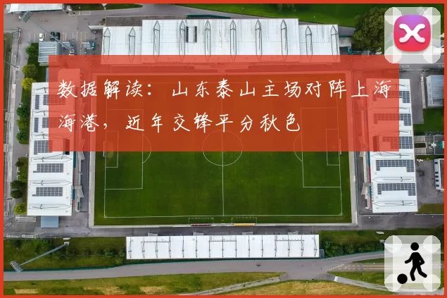 数据解读:山东泰山主场对阵上海海港,近年交锋平分秋色