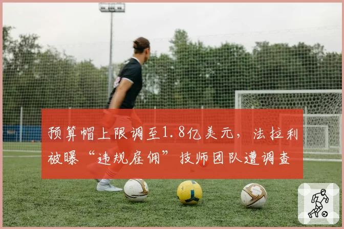 预算帽上限调至1.8亿美元，法拉利被曝“违规雇佣”技师团队遭调查