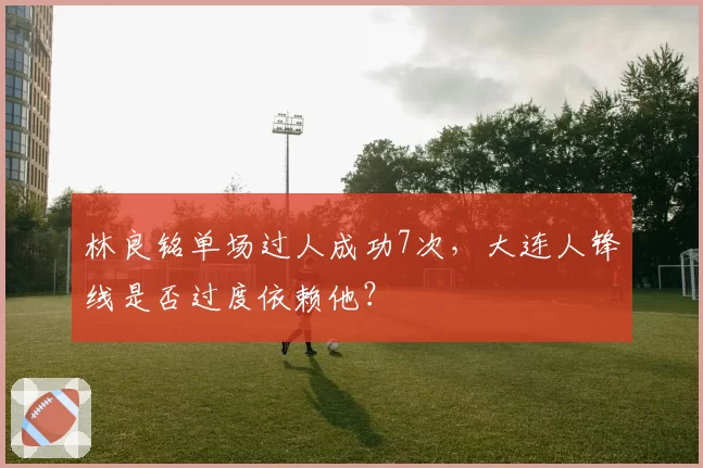 林良铭单场过人成功7次，大连人锋线是否过度依赖他？