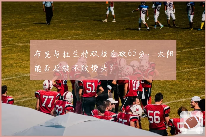 布克与杜兰特双核合砍65分,太阳能否延续不败势头?